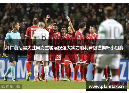 拜仁慕尼黑大胜奥克兰城展现强大实力顺利晋级世俱杯小组赛