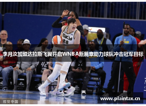 李月汝加盟达拉斯飞翼开启WNBA新篇章助力球队冲击冠军目标