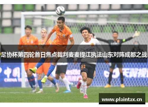 足协杯第四轮首日焦点裁判麦麦提江执法山东对阵成都之战