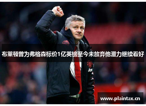 布莱顿曾为弗格森标价1亿英镑至今未放弃他潜力继续看好
